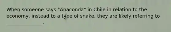 When someone says "Anaconda" in Chile in relation to the economy, instead to a type of snake, they are likely referring to _______________.