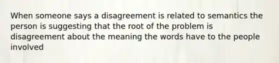 When someone says a disagreement is related to semantics the person is suggesting that the root of the problem is disagreement about the meaning the words have to the people involved