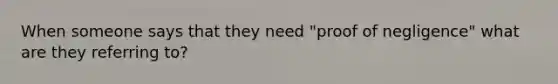When someone says that they need "proof of negligence" what are they referring to?