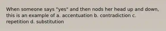 When someone says "yes" and then nods her head up and down, this is an example of a. accentuation b. contradiction c. repetition d. substitution