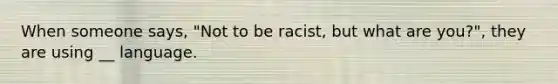 When someone says, "Not to be racist, but what are you?", they are using __ language.