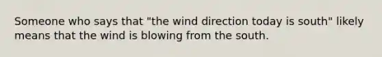 Someone who says that "the wind direction today is south" likely means that the wind is blowing from the south.