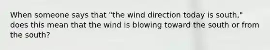 When someone says that "the wind direction today is south," does this mean that the wind is blowing toward the south or from the south?