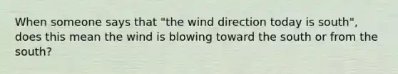 When someone says that "the wind direction today is south", does this mean the wind is blowing toward the south or from the south?