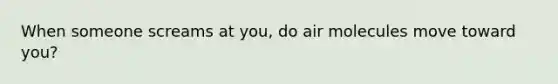 When someone screams at you, do air molecules move toward you?