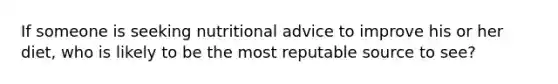If someone is seeking nutritional advice to improve his or her diet, who is likely to be the most reputable source to see?