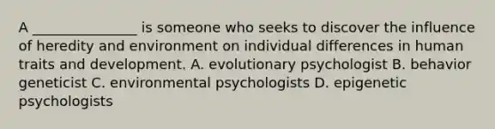 A _______________ is someone who seeks to discover the influence of heredity and environment on individual differences in human traits and development. A. evolutionary psychologist B. behavior geneticist C. environmental psychologists D. epigenetic psychologists