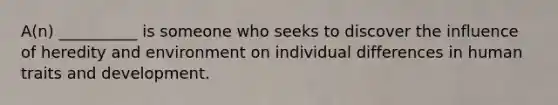 A(n) __________ is someone who seeks to discover the influence of heredity and environment on individual differences in human traits and development.