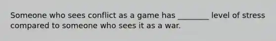 Someone who sees conflict as a game has ________ level of stress compared to someone who sees it as a war.