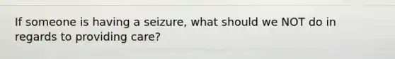 If someone is having a seizure, what should we NOT do in regards to providing care?