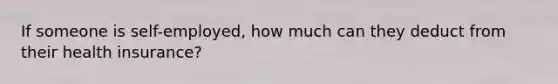 If someone is self-employed, how much can they deduct from their health insurance?