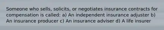 Someone who sells, solicits, or negotiates insurance contracts for compensation is called: a) An independent insurance adjuster b) An insurance producer c) An insurance adviser d) A life insurer