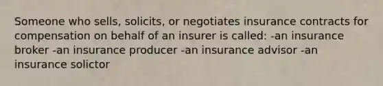 Someone who sells, solicits, or negotiates insurance contracts for compensation on behalf of an insurer is called: -an insurance broker -an insurance producer -an insurance advisor -an insurance solictor