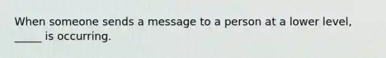 When someone sends a message to a person at a lower level, _____ is occurring.