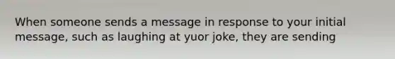 When someone sends a message in response to your initial message, such as laughing at yuor joke, they are sending