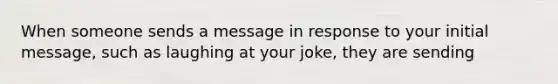 When someone sends a message in response to your initial message, such as laughing at your joke, they are sending