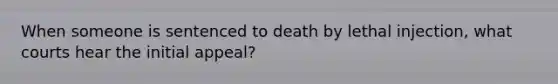 When someone is sentenced to death by lethal injection, what courts hear the initial appeal?