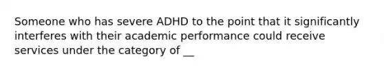 Someone who has severe ADHD to the point that it significantly interferes with their academic performance could receive services under the category of __