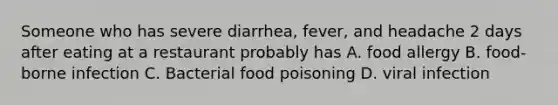 Someone who has severe diarrhea, fever, and headache 2 days after eating at a restaurant probably has A. food allergy B. food-borne infection C. Bacterial food poisoning D. viral infection