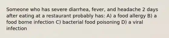 Someone who has severe diarrhea, fever, and headache 2 days after eating at a restaurant probably has: A) a food allergy B) a food borne infection C) bacterial food poisoning D) a viral infection