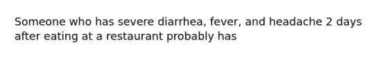 Someone who has severe diarrhea, fever, and headache 2 days after eating at a restaurant probably has