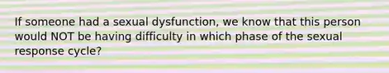 If someone had a sexual dysfunction, we know that this person would NOT be having difficulty in which phase of the sexual response cycle?