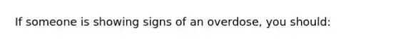 If someone is showing signs of an overdose, you should: