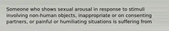 Someone who shows sexual arousal in response to stimuli involving non-human objects, inappropriate or on consenting partners, or painful or humiliating situations is suffering from