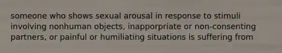 someone who shows sexual arousal in response to stimuli involving nonhuman objects, inapporpriate or non-consenting partners, or painful or humiliating situations is suffering from