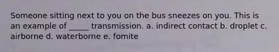 Someone sitting next to you on the bus sneezes on you. This is an example of _____ transmission. a. indirect contact b. droplet c. airborne d. waterborne e. fomite