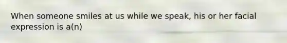 When someone smiles at us while we speak, his or her facial expression is a(n)