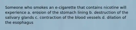 Someone who smokes an e-cigarette that contains nicotine will experience a. erosion of the stomach lining b. destruction of the salivary glands c. contraction of the blood vessels d. dilation of the esophagus