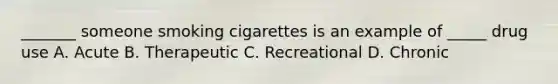 _______ someone smoking cigarettes is an example of _____ drug use A. Acute B. Therapeutic C. Recreational D. Chronic