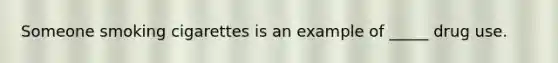 Someone smoking cigarettes is an example of _____ drug use.