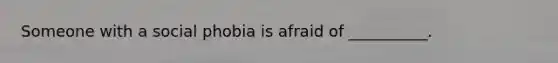 Someone with a social phobia is afraid of __________.