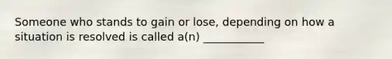 Someone who stands to gain or lose, depending on how a situation is resolved is called a(n) ___________