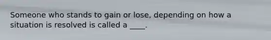 Someone who stands to gain or lose, depending on how a situation is resolved is called a ____.