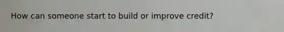 How can someone start to build or improve credit?