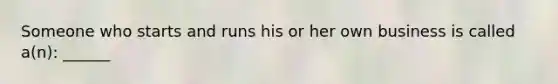 Someone who starts and runs his or her own business is called a(n): ______