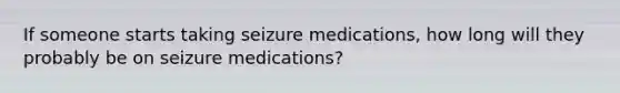 If someone starts taking seizure medications, how long will they probably be on seizure medications?