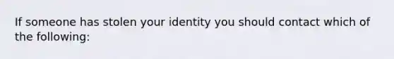 If someone has stolen your identity you should contact which of the following: