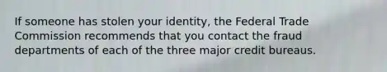 If someone has stolen your identity, the Federal Trade Commission recommends that you contact the fraud departments of each of the three major credit bureaus.