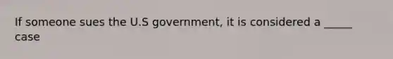 If someone sues the U.S government, it is considered a _____ case