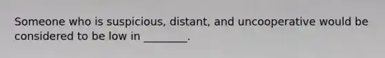 Someone who is suspicious, distant, and uncooperative would be considered to be low in ________.