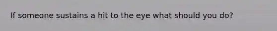 If someone sustains a hit to the eye what should you do?