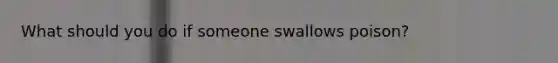 What should you do if someone swallows poison?