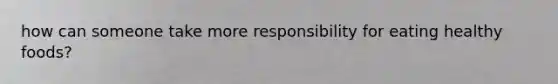 how can someone take more responsibility for eating healthy foods?