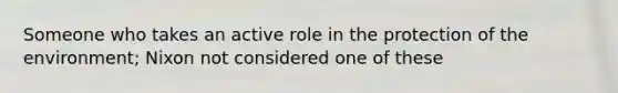 Someone who takes an active role in the protection of the environment; Nixon not considered one of these