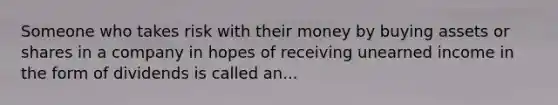 Someone who takes risk with their money by buying assets or shares in a company in hopes of receiving unearned income in the form of dividends is called an...