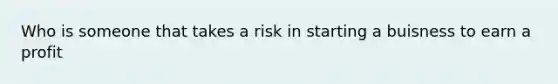 Who is someone that takes a risk in starting a buisness to earn a profit